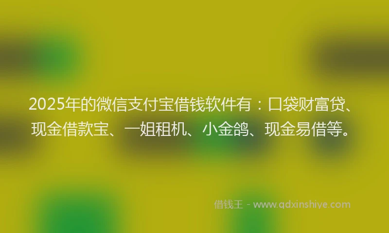 2025年的微信支付宝借钱软件有：口袋财富贷、现金借款宝、一姐租机、小金鸽、现金易借等。
