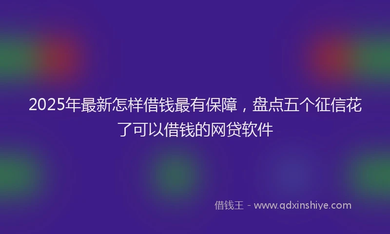 2025年最新怎样借钱最有保障，盘点五个征信花了可以借钱的网贷软件
