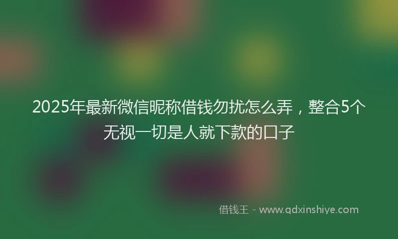 2025年最新微信昵称借钱勿扰怎么弄，整合5个无视一切是人就下款的口子