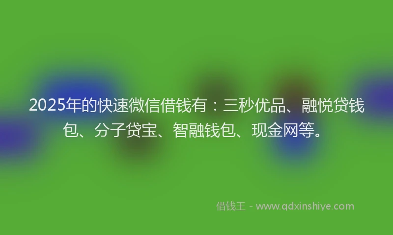 2025年的快速微信借钱有：三秒优品、融悦贷钱包、分子贷宝、智融钱包、现金网等。