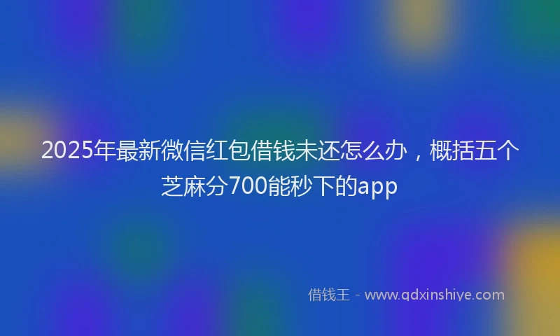 2025年最新微信红包借钱未还怎么办，概括五个芝麻分700能秒下的app
