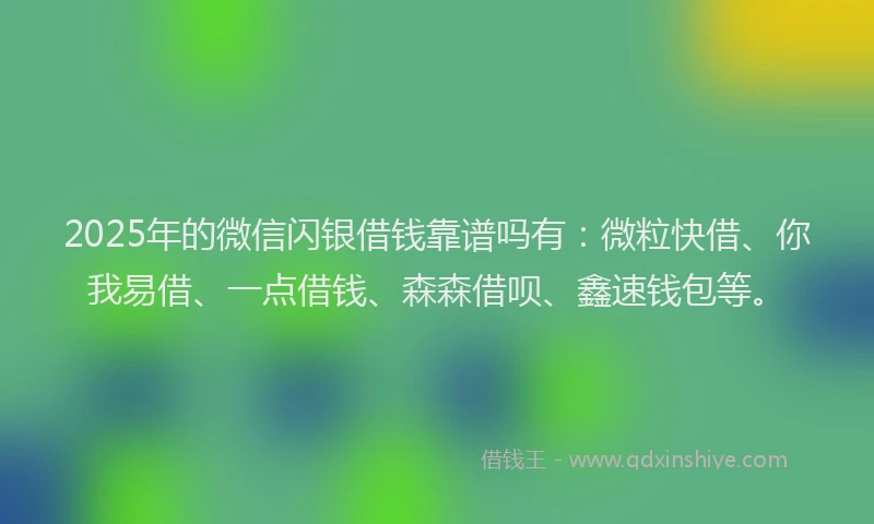 2025年的微信闪银借钱靠谱吗有：微粒快借、你我易借、一点借钱、森森借呗、鑫速钱包等。