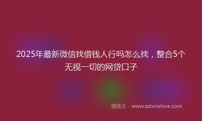 2025年最新微信找借钱人行吗怎么找，整合5个无视一切的网贷口子