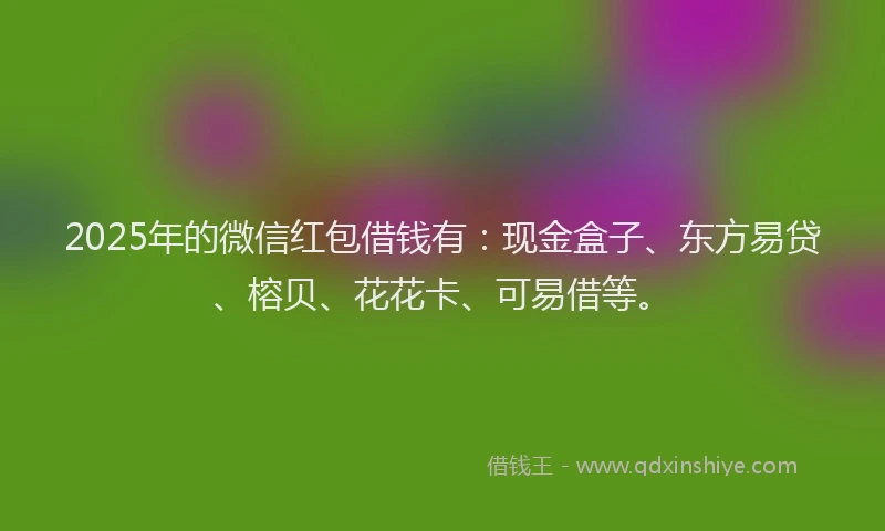 2025年的微信红包借钱有：现金盒子、东方易贷、榕贝、花花卡、可易借等。