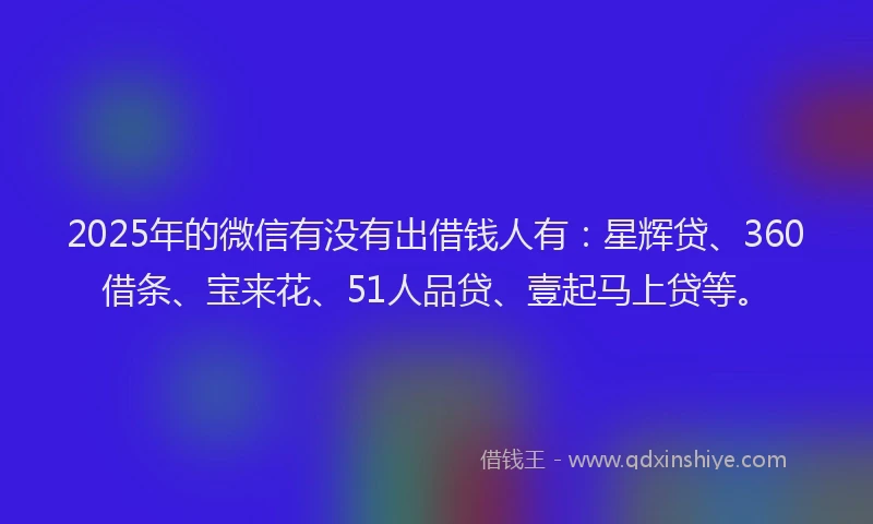 2025年的微信有没有出借钱人有：星辉贷、360借条、宝来花、51人品贷、壹起马上贷等。