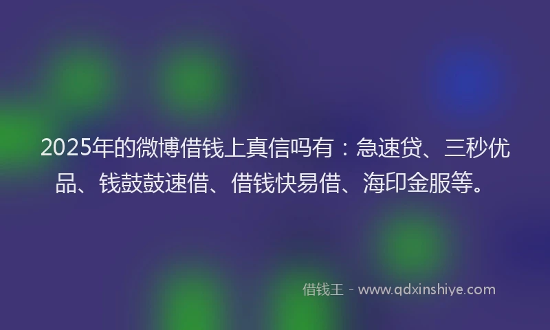 2025年的微博借钱上真信吗有：急速贷、三秒优品、钱鼓鼓速借、借钱快易借、海印金服等。