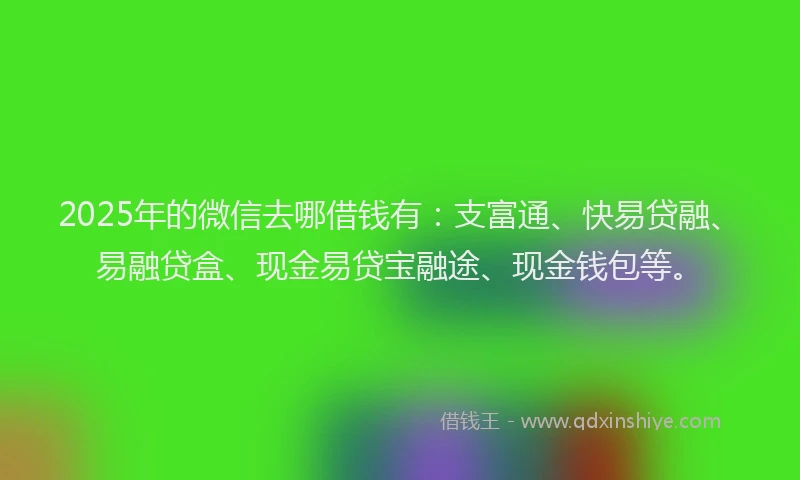 2025年的微信去哪借钱有：支富通、快易贷融、易融贷盒、现金易贷宝融途、现金钱包等。