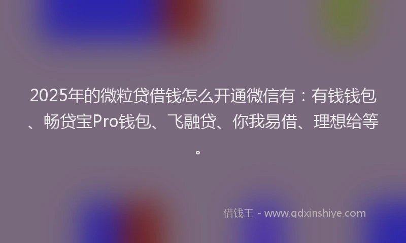 2025年的微粒贷借钱怎么开通微信有：有钱钱包、畅贷宝Pro钱包、飞融贷、你我易借、理想给等。