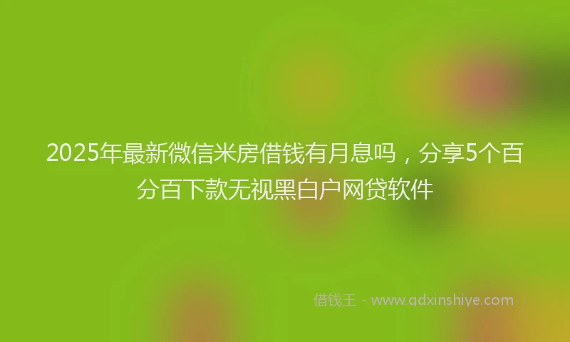 2025年最新微信米房借钱有月息吗，分享5个百分百下款无视黑白户网贷软件