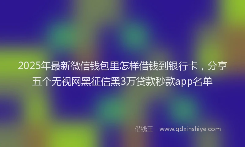 2025年最新微信钱包里怎样借钱到银行卡，分享五个无视网黑征信黑3万贷款秒款app名单