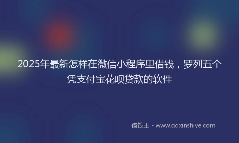 2025年最新怎样在微信小程序里借钱，罗列五个凭支付宝花呗贷款的软件