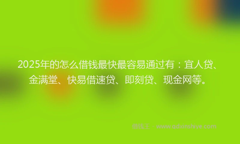 2025年的怎么借钱最快最容易通过有：宜人贷、金满堂、快易借速贷、即刻贷、现金网等。