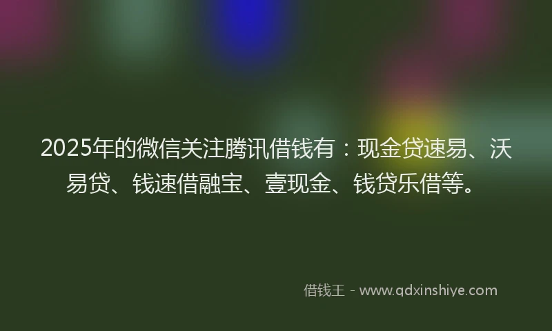 2025年的微信关注腾讯借钱有：现金贷速易、沃易贷、钱速借融宝、壹现金、钱贷乐借等。