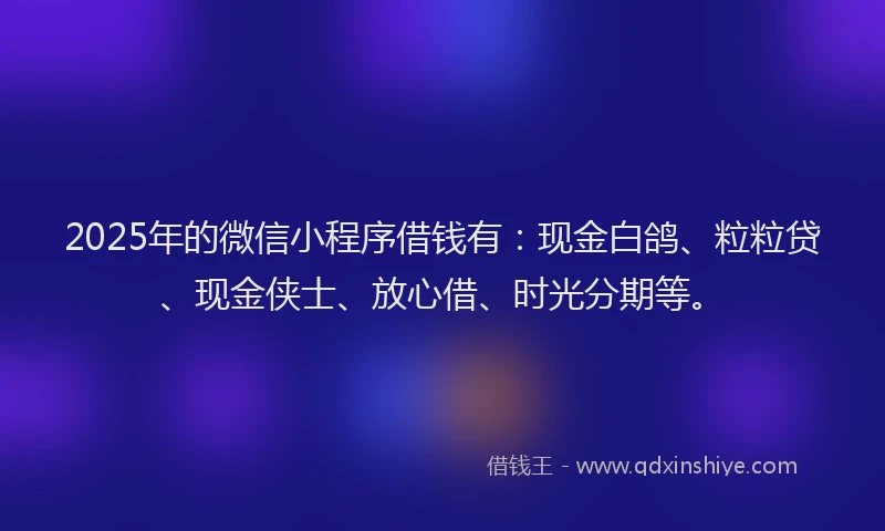 2025年的微信小程序借钱有：现金白鸽、粒粒贷、现金侠士、放心借、时光分期等。