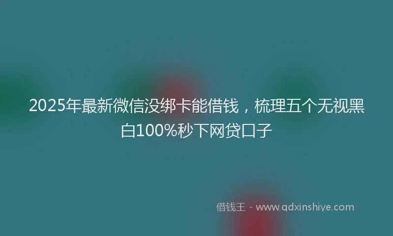 2025年最新微信没绑卡能借钱，梳理五个无视黑白100%秒下网贷口子