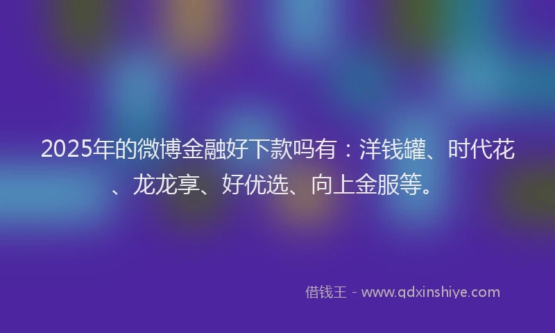 2025年的微博金融好下款吗有：洋钱罐、时代花、龙龙享、好优选、向上金服等。