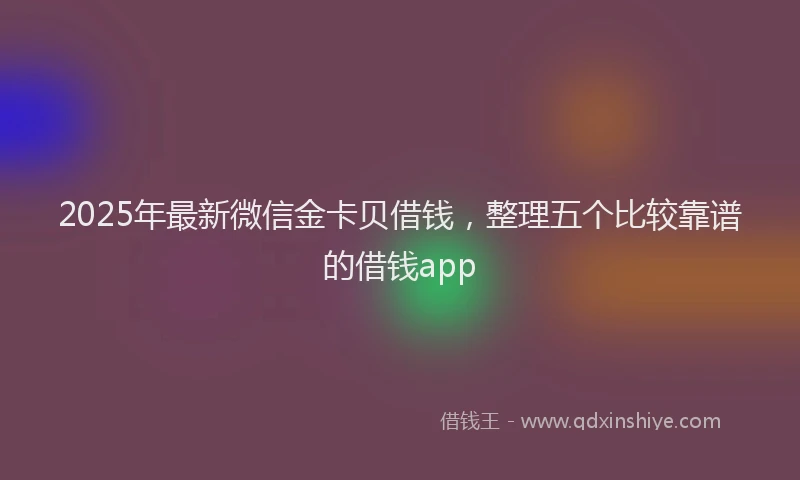 2025年最新微信金卡贝借钱，整理五个比较靠谱的借钱app