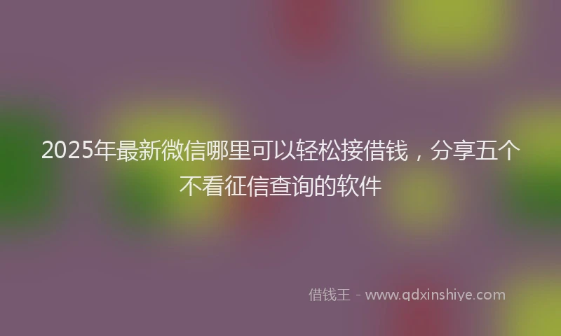 2025年最新微信哪里可以轻松接借钱，分享五个不看征信查询的软件