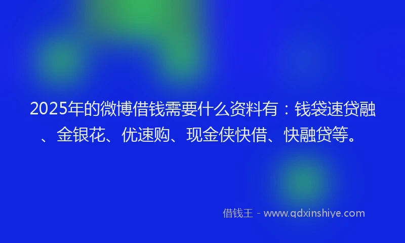 2025年的微博借钱需要什么资料有：钱袋速贷融、金银花、优速购、现金侠快借、快融贷等。