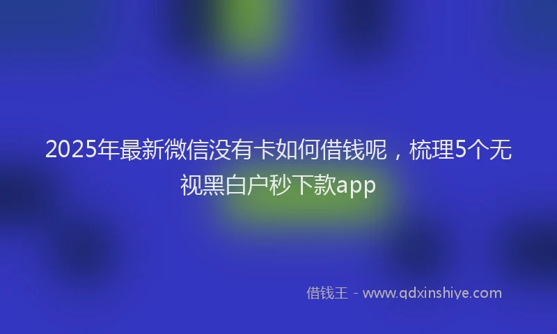 2025年最新微信没有卡如何借钱呢，梳理5个无视黑白户秒下款app