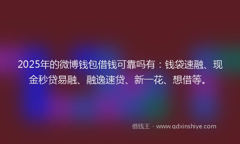 2025年的微博钱包借钱可靠吗有：钱袋速融、现金秒贷易融、融逸速贷、新一花、想借等。