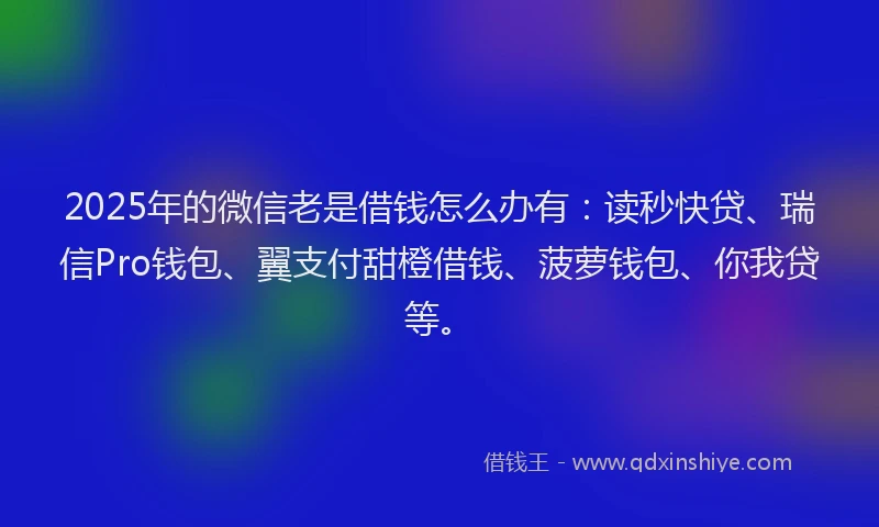 2025年的微信老是借钱怎么办有：读秒快贷、瑞信Pro钱包、翼支付甜橙借钱、菠萝钱包、你我贷等。