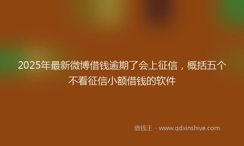 2025年最新微博借钱逾期了会上征信，概括五个不看征信小额借钱的软件