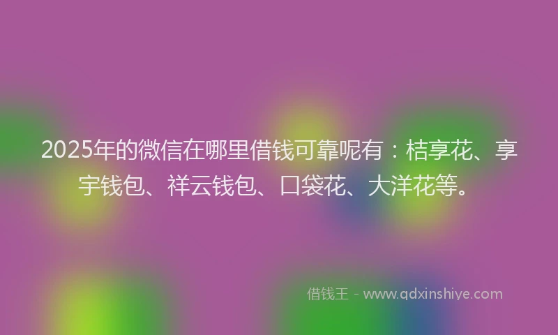 2025年的微信在哪里借钱可靠呢有：桔享花、享宇钱包、祥云钱包、口袋花、大洋花等。