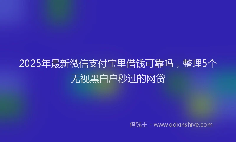 2025年最新微信支付宝里借钱可靠吗，整理5个无视黑白户秒过的网贷