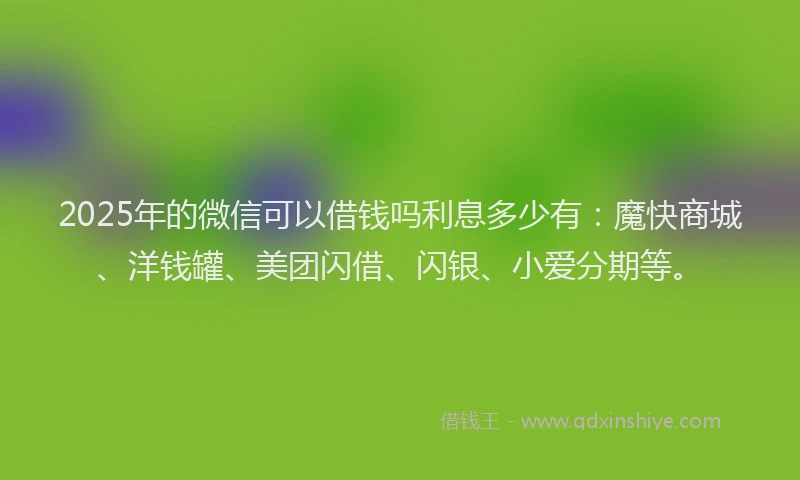 2025年的微信可以借钱吗利息多少有：魔快商城、洋钱罐、美团闪借、闪银、小爱分期等。