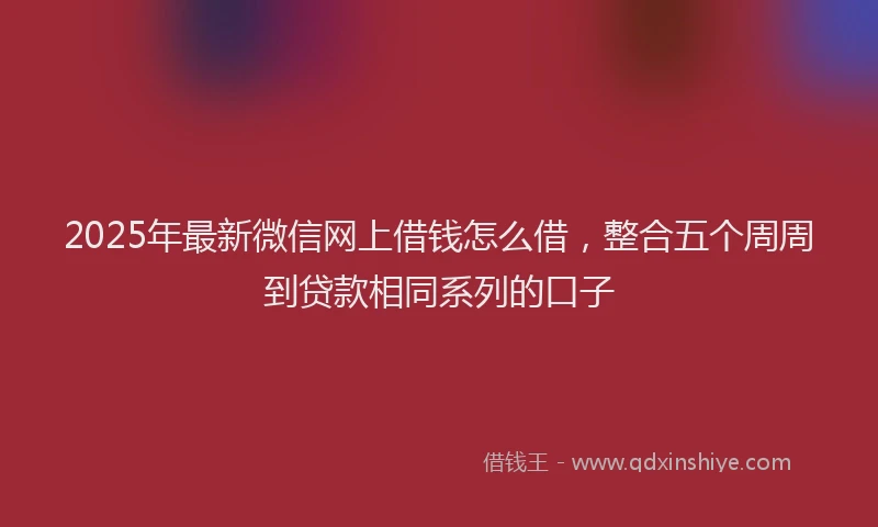 2025年最新微信网上借钱怎么借，整合五个周周到贷款相同系列的口子