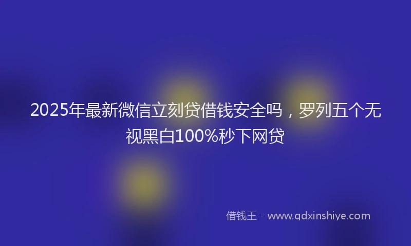 2025年最新微信立刻贷借钱安全吗，罗列五个无视黑白100%秒下网贷