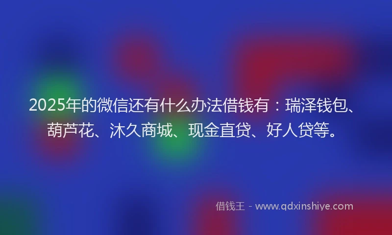2025年的微信还有什么办法借钱有：瑞泽钱包、葫芦花、沐久商城、现金直贷、好人贷等。