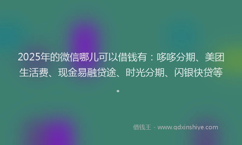 2025年的微信哪儿可以借钱有：哆哆分期、美团生活费、现金易融贷途、时光分期、闪银快贷等。