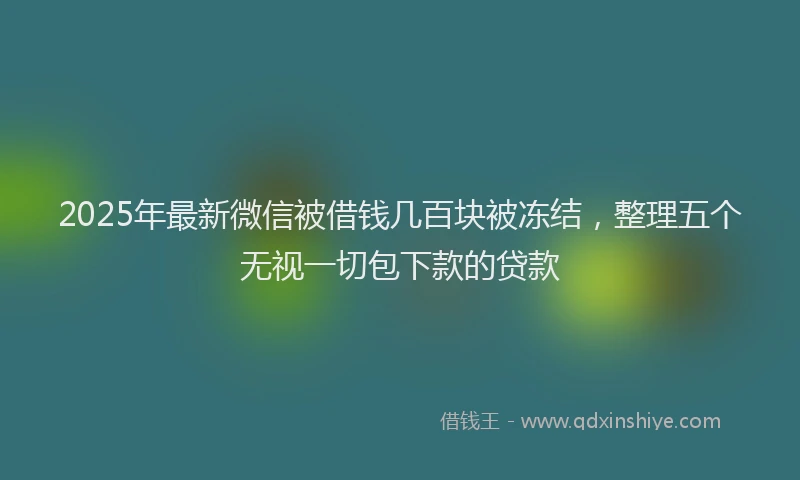 2025年最新微信被借钱几百块被冻结，整理五个无视一切包下款的贷款