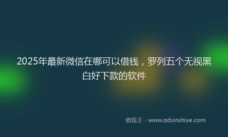 2025年最新微信在哪可以借钱，罗列五个无视黑白好下款的软件