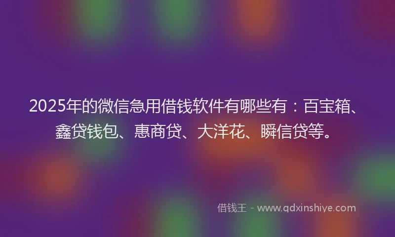 2025年的微信急用借钱软件有哪些有：百宝箱、鑫贷钱包、惠商贷、大洋花、瞬信贷等。