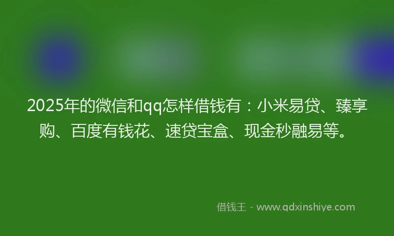 2025年的微信和qq怎样借钱有：小米易贷、臻享购、百度有钱花、速贷宝盒、现金秒融易等。