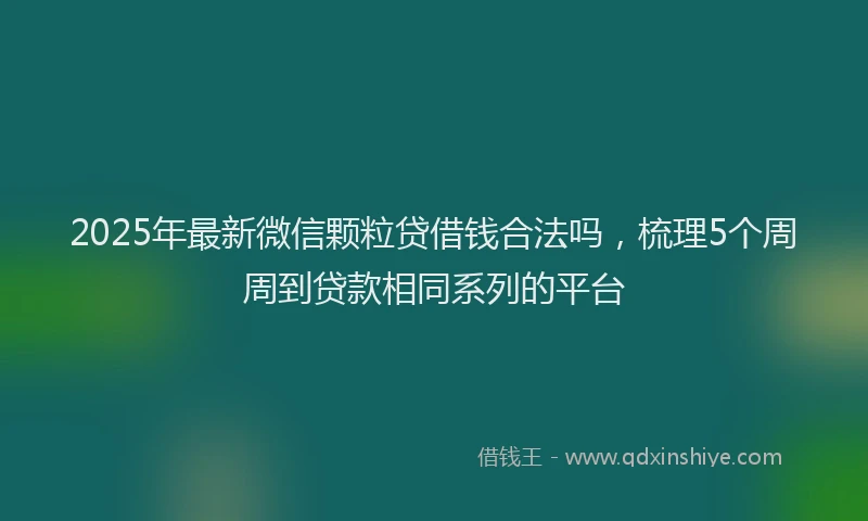 2025年最新微信颗粒贷借钱合法吗，梳理5个周周到贷款相同系列的平台