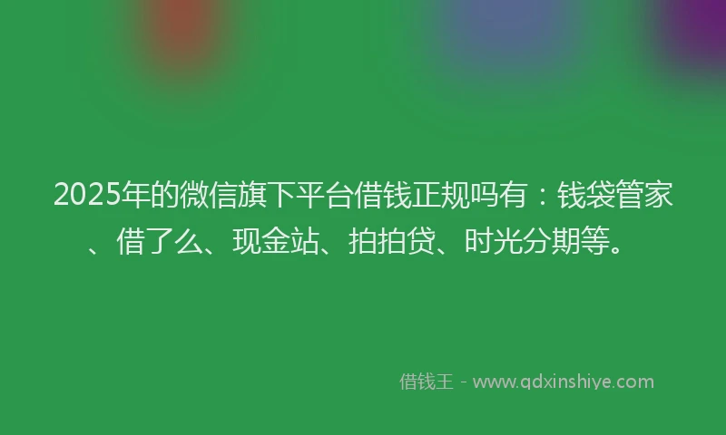 2025年的微信旗下平台借钱正规吗有：钱袋管家、借了么、现金站、拍拍贷、时光分期等。