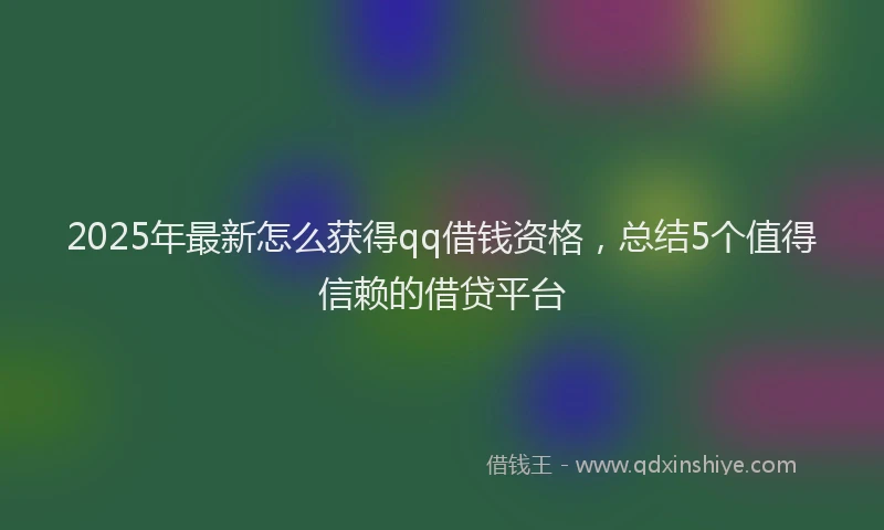 2025年最新怎么获得qq借钱资格，总结5个值得信赖的借贷平台