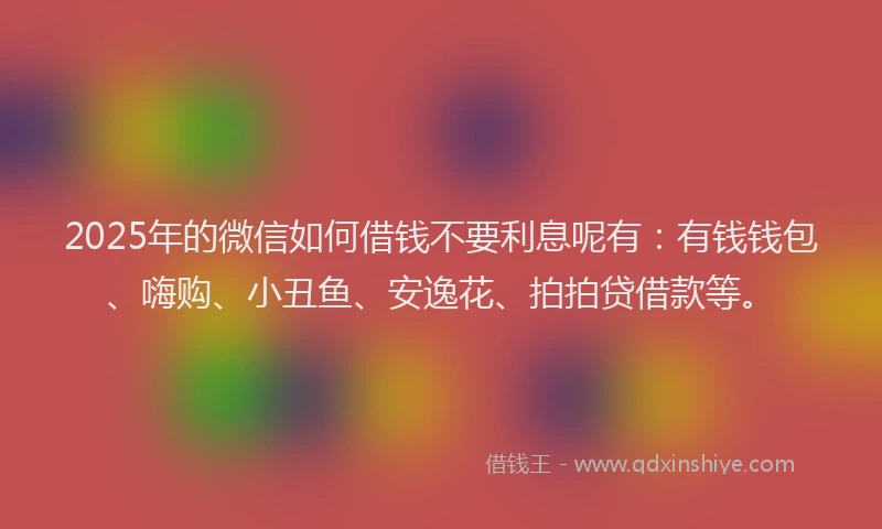 2025年的微信如何借钱不要利息呢有：有钱钱包、嗨购、小丑鱼、安逸花、拍拍贷借款等。