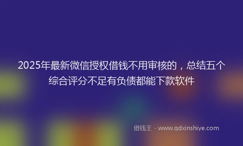 2025年最新微信授权借钱不用审核的，总结五个综合评分不足有负债都能下款软件