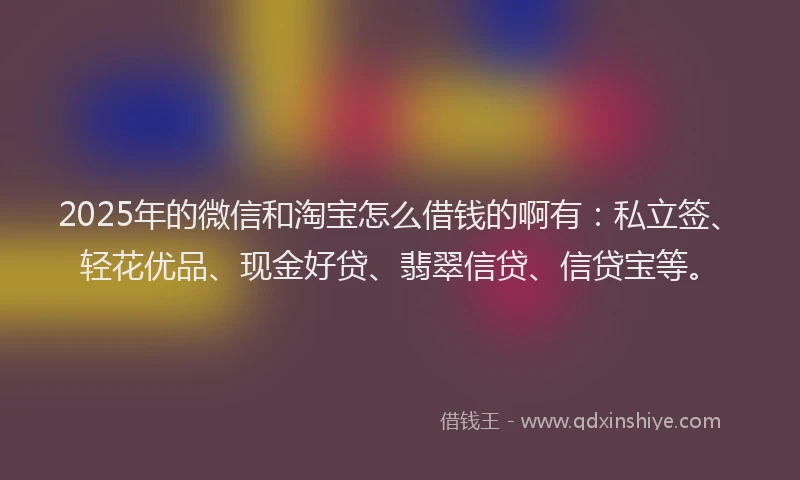 2025年的微信和淘宝怎么借钱的啊有：私立签、轻花优品、现金好贷、翡翠信贷、信贷宝等。