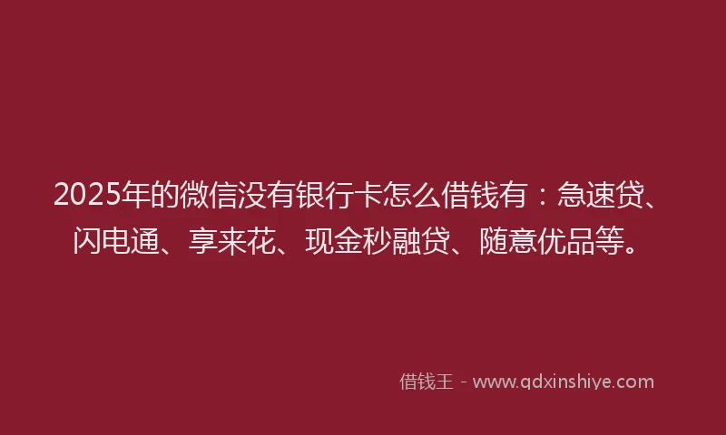 2025年的微信没有银行卡怎么借钱有：急速贷、闪电通、享来花、现金秒融贷、随意优品等。
