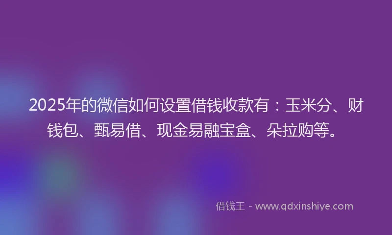 2025年的微信如何设置借钱收款有：玉米分、财钱包、甄易借、现金易融宝盒、朵拉购等。