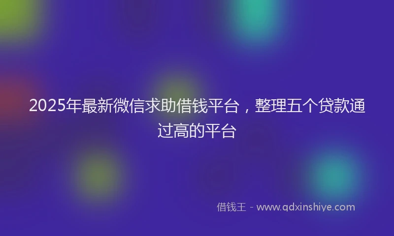 2025年最新微信求助借钱平台，整理五个贷款通过高的平台