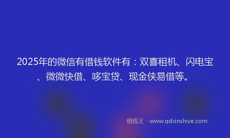 2025年的微信有借钱软件有：双喜租机、闪电宝、微微快借、哆宝贷、现金侠易借等。