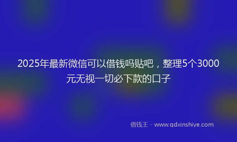 2025年最新微信可以借钱吗贴吧，整理5个3000元无视一切必下款的口子