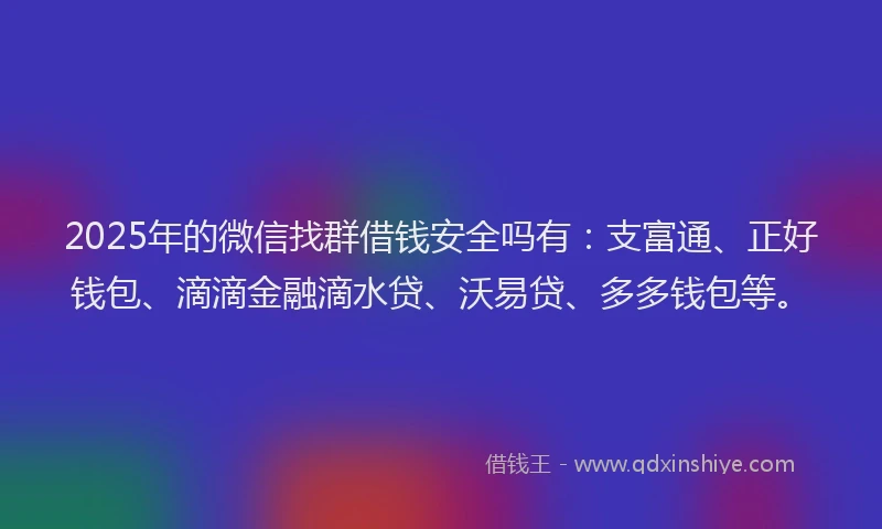 2025年的微信找群借钱安全吗有：支富通、正好钱包、滴滴金融滴水贷、沃易贷、多多钱包等。